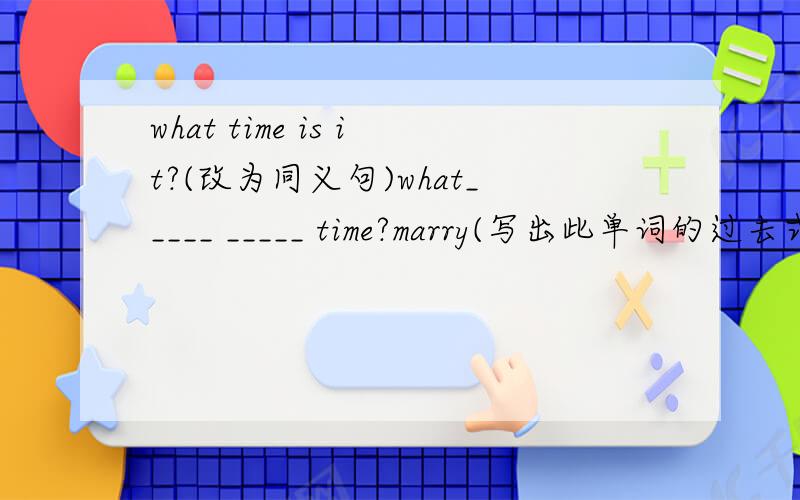 what time is it?(改为同义句)what_____ _____ time?marry(写出此单词的过去式）_______He finish his work and ______ TV.A.went watching B.went on watching C.went to watching D.went on to watchHe is _____ a nice boy _____ everyone likes him.