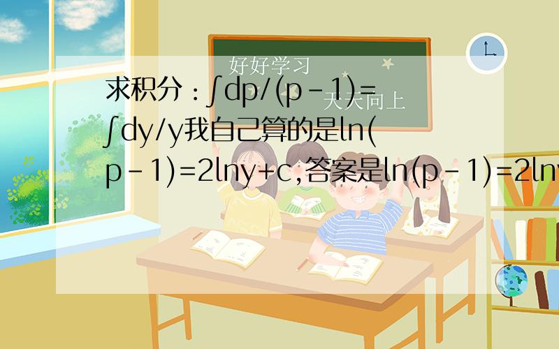求积分：∫dp/(p-1)=∫dy/y我自己算的是ln(p-1)=2lny+c,答案是ln(p-1)=2lny+lnC.我错在哪里了?原题给错了。是dp/(p-1)=2dy/y积分得ln(p-1)=2lny+lnC，这里“+lnC”是怎么来的，我算的是ln(p-1)=2lny+c