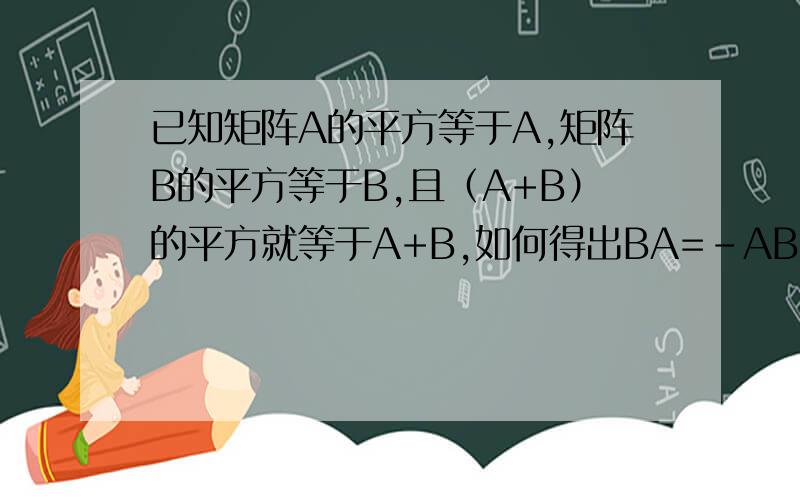 已知矩阵A的平方等于A,矩阵B的平方等于B,且（A+B）的平方就等于A+B,如何得出BA=-AB?有没有具体的演算过程,书上就得出这个结论,看不懂啊,求助啦!