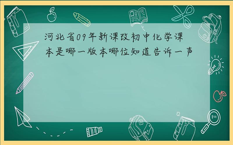 河北省09年新课改初中化学课本是哪一版本哪位知道告诉一声