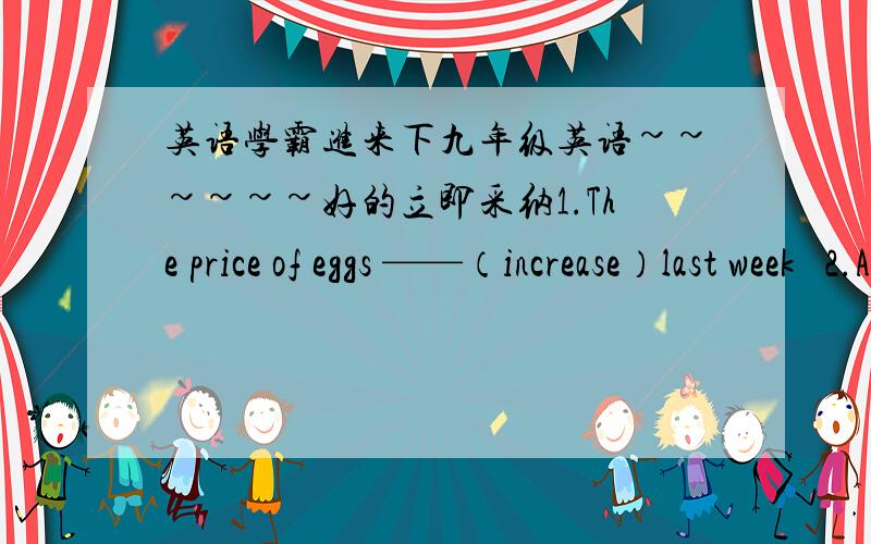英语学霸进来下九年级英语~~~~~~好的立即采纳1.The price of eggs ——（increase）last week   2.All the teachers think peter is _____(activc) in  class  3.Can you tell me the____(pronounce) of the word? 4.In this game each of you ne