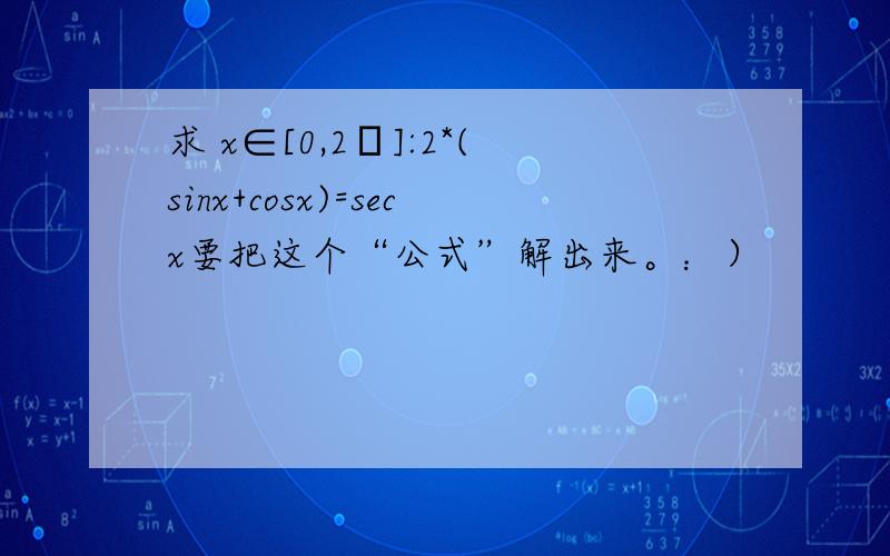 求 x∈[0,2π]:2*(sinx+cosx)=secx要把这个“公式”解出来。：）