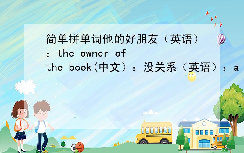 简单拼单词他的好朋友（英语）：the owner of the book(中文）：没关系（英语）：a piece of paper(中文）：