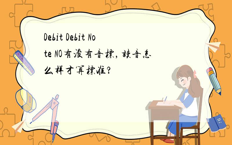 Debit Debit Note NO有没有音标，读音怎么样才算标准？