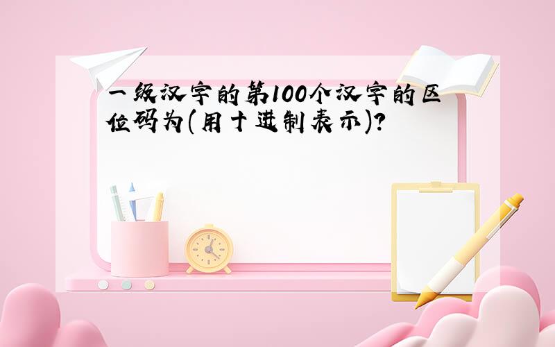 一级汉字的第100个汉字的区位码为(用十进制表示)?