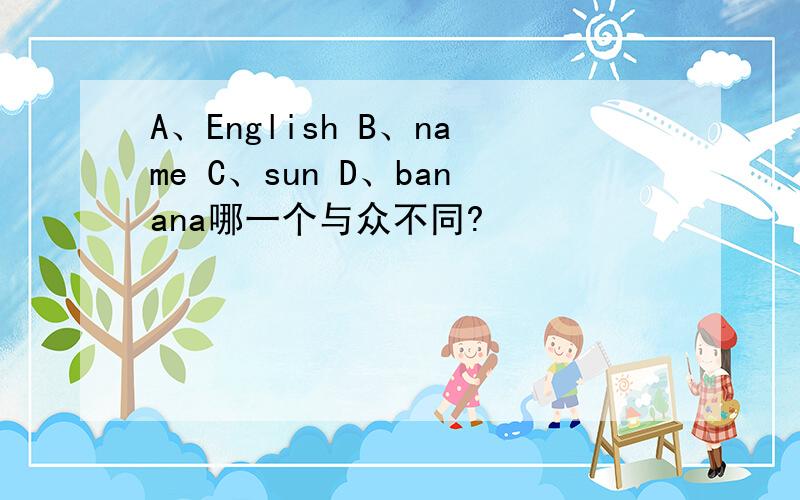 A、English B、name C、sun D、banana哪一个与众不同?