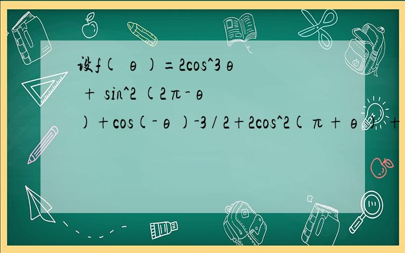 设f( θ)=2cos^3θ + sin^2 (2π-θ)+cos(-θ)-3 / 2+2cos^2(π+θ) + cos(2π-θ),则 f(π/3) =
