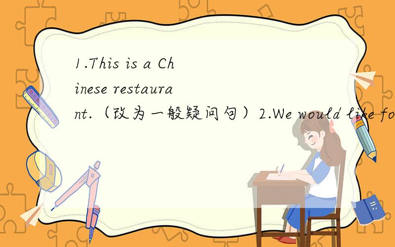 1.This is a Chinese restaurant.（改为一般疑问句）2.We would like four hangmburger?（改为单数句）3.I”M going to watch telewision with my brother (改为否定句）4.ARE .there more pages english five of finish to (连词成句）5.I
