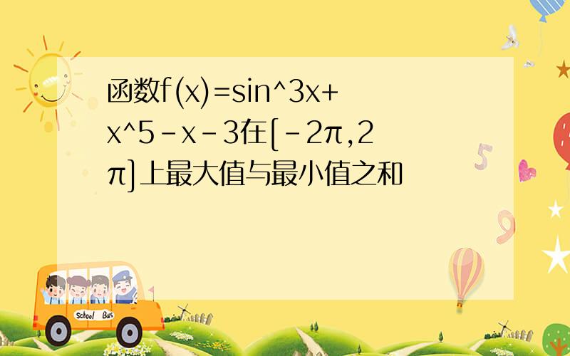 函数f(x)=sin^3x+x^5-x-3在[-2π,2π]上最大值与最小值之和