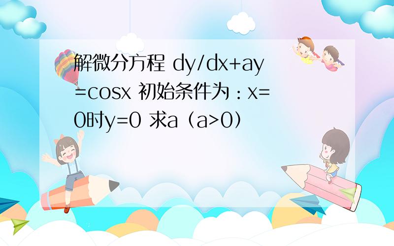 解微分方程 dy/dx+ay=cosx 初始条件为：x=0时y=0 求a（a>0）