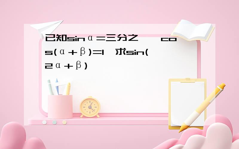 已知sinα=三分之一,cos(α+β)=1,求sin(2α+β)
