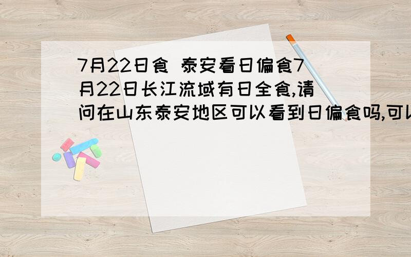 7月22日食 泰安看日偏食7月22日长江流域有日全食,请问在山东泰安地区可以看到日偏食吗,可以的话在什么时间,