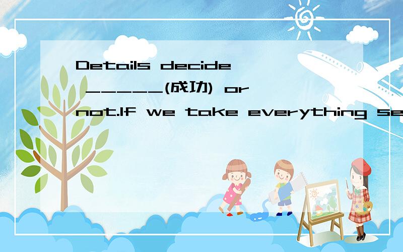 Details decide _____(成功) or not.If we take everything seriously,we'll achieve our goals.这道题是填to succeed 和success都可以么?He wants to ____ you on the question of how to learn English well tomorrw.A.get back B.talk with C.tell D