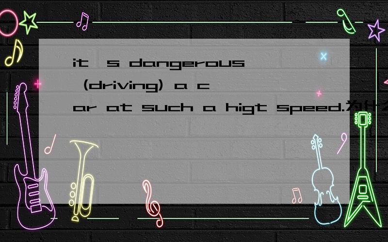 it's dangerous (driving) a car at such a higt speed.为什么用ing?括号里为什么哦用driving,不用to drive?