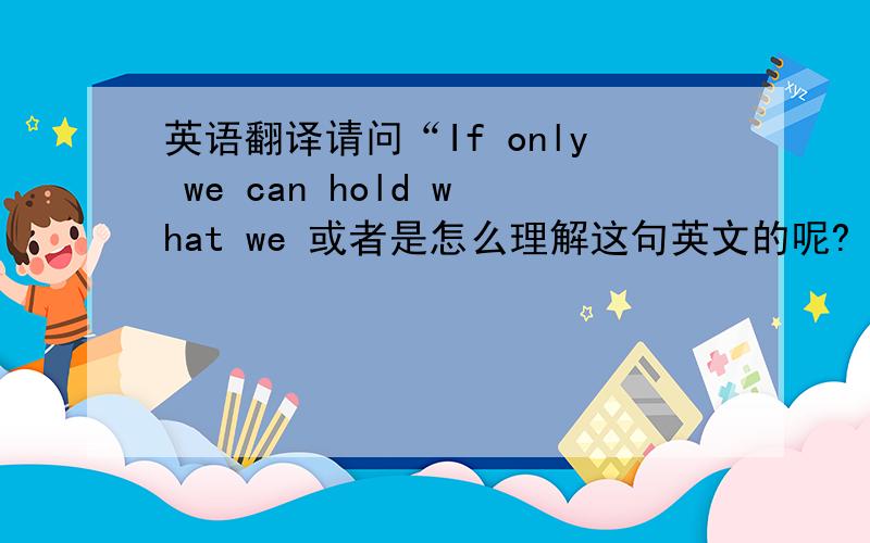英语翻译请问“If only we can hold what we 或者是怎么理解这句英文的呢?