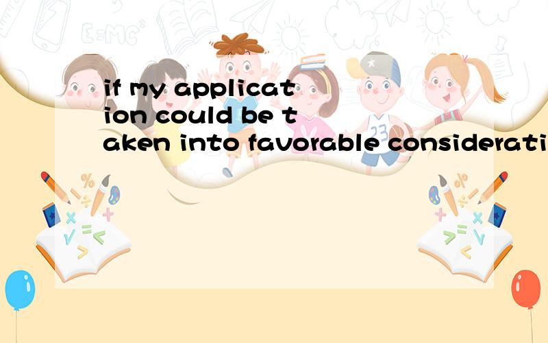 if my application could be taken into favorable consideration特别是后面的这两个单词.