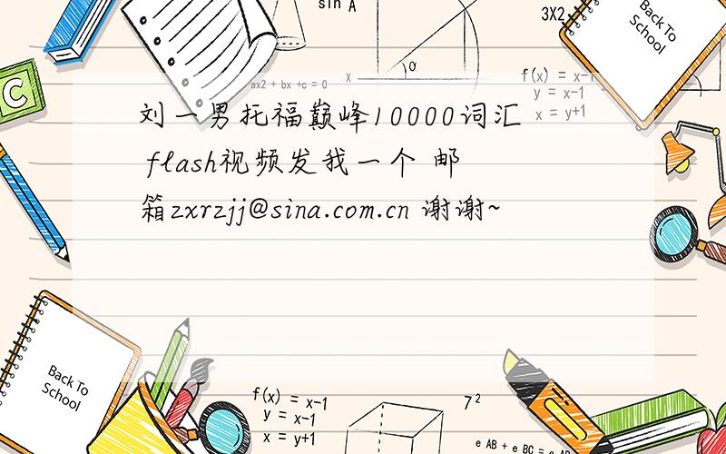 刘一男托福巅峰10000词汇 flash视频发我一个 邮箱zxrzjj@sina.com.cn 谢谢~