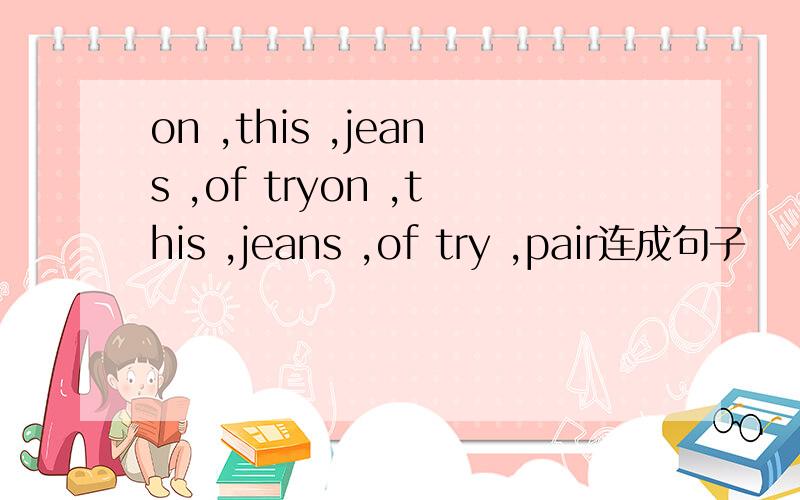 on ,this ,jeans ,of tryon ,this ,jeans ,of try ,pair连成句子