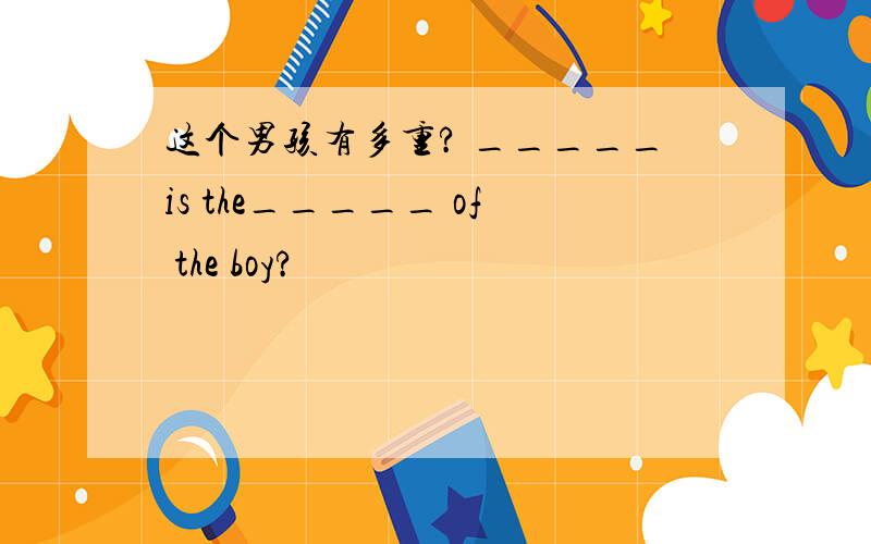 这个男孩有多重? _____is the_____ of the boy?
