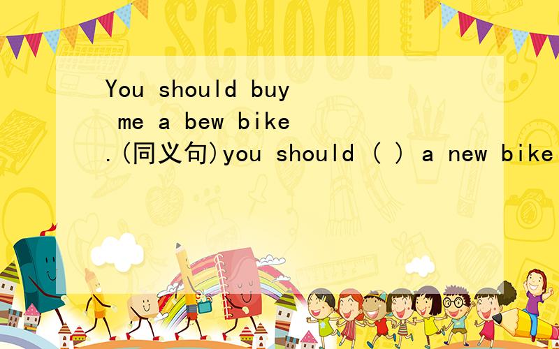 You should buy me a bew bike.(同义句)you should ( ) a new bike ( )me.