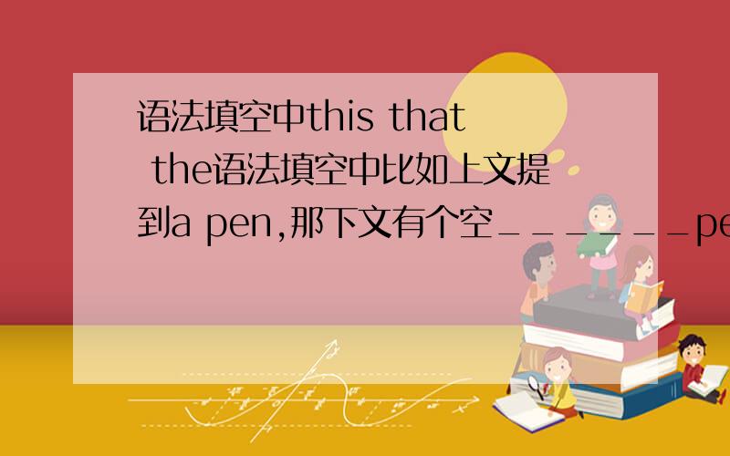 语法填空中this that the语法填空中比如上文提到a pen,那下文有个空______pen这个空是填this 还是that 还是the,为什么?