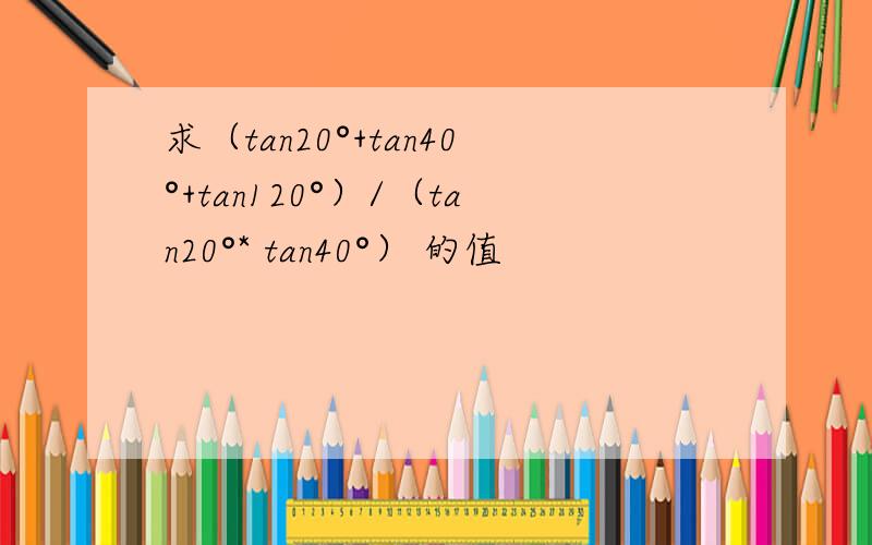 求（tan20°+tan40°+tan120°）/（tan20°* tan40°） 的值