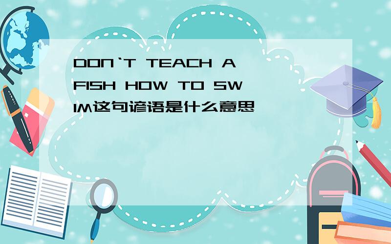 DON‘T TEACH A FISH HOW TO SWIM这句谚语是什么意思