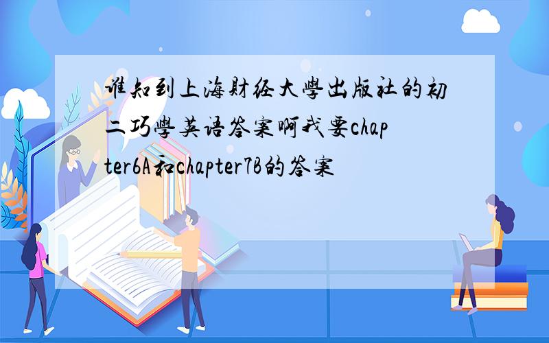 谁知到上海财经大学出版社的初二巧学英语答案啊我要chapter6A和chapter7B的答案