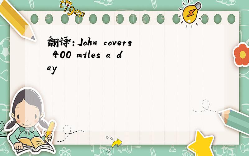 翻译：John covers 400 miles a day