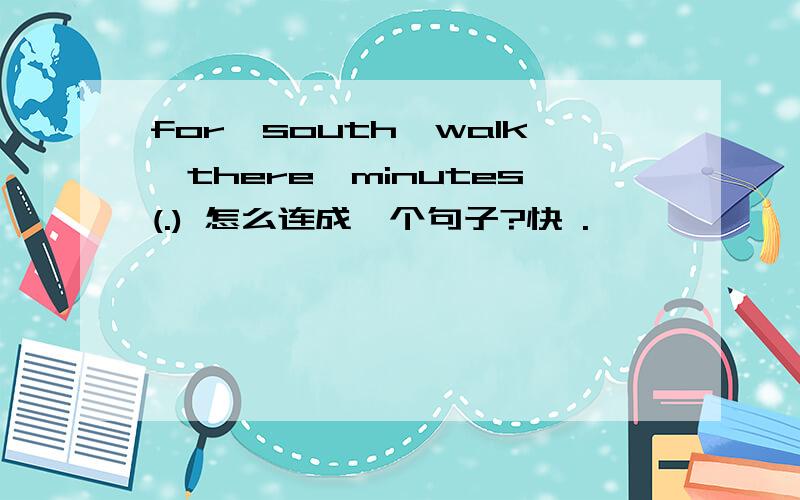 for,south,walk,there,minutes(.) 怎么连成一个句子?快 .