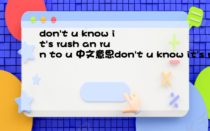 don't u know it's rush an run to u 中文意思don't u know it's rush an run to uplease take me back in time with u