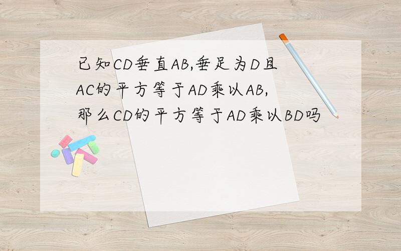 已知CD垂直AB,垂足为D且AC的平方等于AD乘以AB,那么CD的平方等于AD乘以BD吗