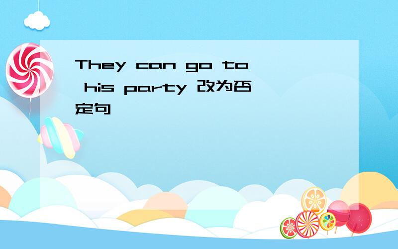 They can go to his party 改为否定句