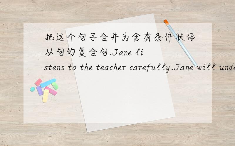 把这个句子合并为含有条件状语从句的复合句.Jane listens to the teacher carefully.Jane will understand him.( )Jane listens to the teacher carefully,( )will understand him.