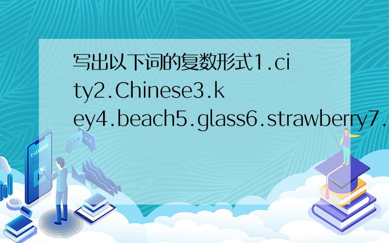 写出以下词的复数形式1.city2.Chinese3.key4.beach5.glass6.strawberry7.bus8.man9.child10.tooth最快的给采纳