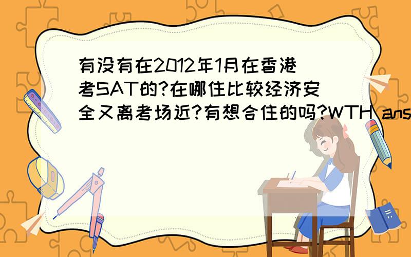 有没有在2012年1月在香港考SAT的?在哪住比较经济安全又离考场近?有想合住的吗?WTH answer properly LOL