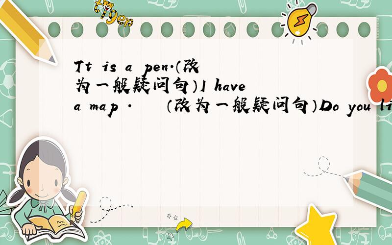 Tt is a pen.（改为一般疑问句）I have a map .    （改为一般疑问句）Do you like this book?（作肯定回答）Are you Li Lin?(作否定回答)
