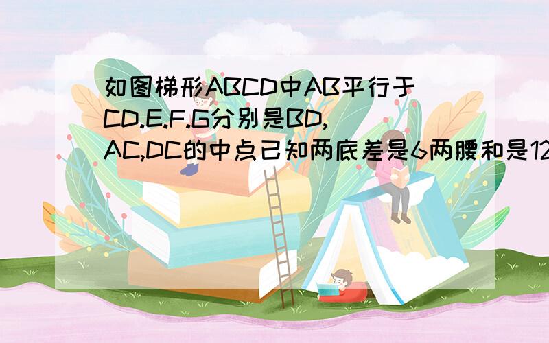 如图梯形ABCD中AB平行于CD.E.F.G分别是BD,AC,DC的中点已知两底差是6两腰和是12求延长EF,交BC于O,则点O为BC的中点,所以EO=DC/2,FO=AB/2,所以EF=EO-FO=DC/2-AB/2=(DC-AB)/2=6/2=3中延长EF,交BC于O,则点O为BC的中点,这