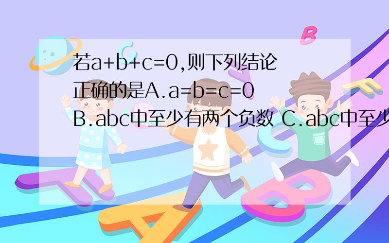 若a+b+c=0,则下列结论正确的是A.a=b=c=0 B.abc中至少有两个负数 C.abc中至少有两个互为相反数 D.abc中最多有两个正数