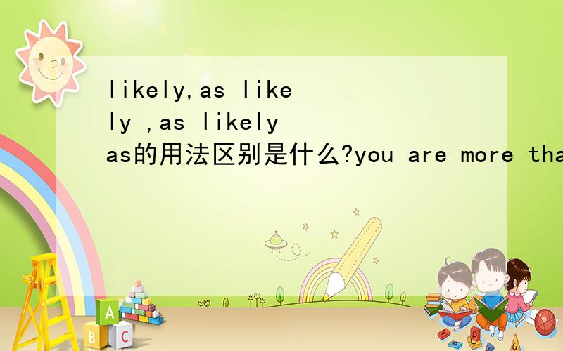 likely,as likely ,as likely as的用法区别是什么?you are more than twice as likely to die of skin cancer than a woman,and nine times more likely to die of AIDS.这里面的likely,as likely用法有什么区别么~as likely as又是怎么用的