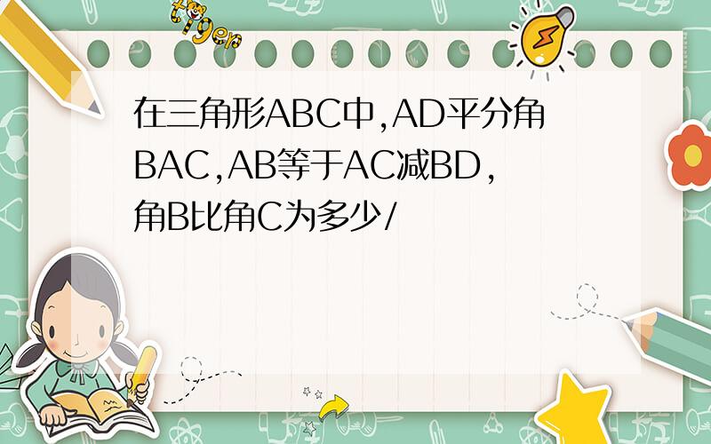 在三角形ABC中,AD平分角BAC,AB等于AC减BD,角B比角C为多少/