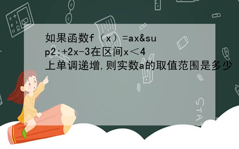 如果函数f（x）=ax²+2x-3在区间x＜4上单调递增,则实数a的取值范围是多少