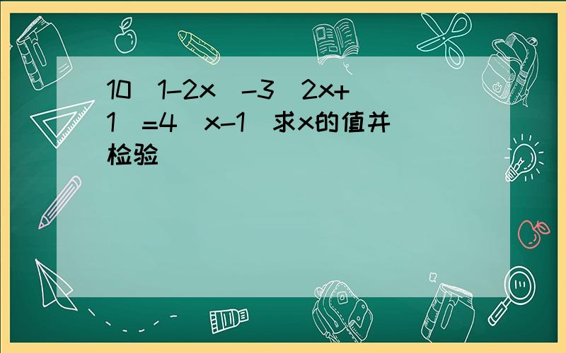10（1-2x）-3（2x+1）=4（x-1）求x的值并检验