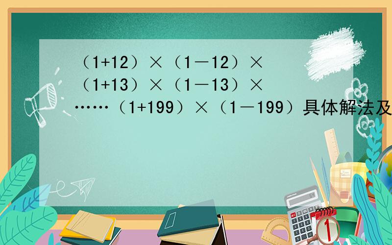 （1+12）×（1－12）×（1+13）×（1－13）×……（1+199）×（1－199）具体解法及答案