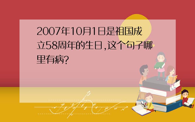 2007年10月1日是祖国成立58周年的生日,这个句子哪里有病?