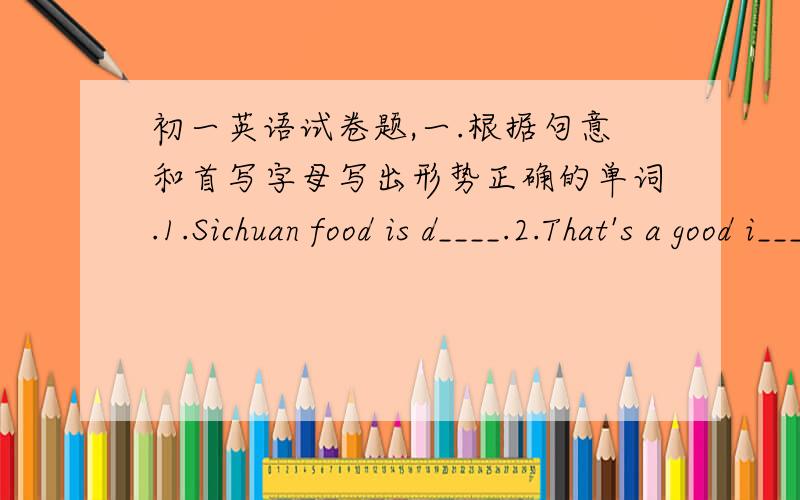 初一英语试卷题,一.根据句意和首写字母写出形势正确的单词.1.Sichuan food is d____.2.That's a good i_____.3.I am studying for the English e____.二.用所给词的正确形式填空1.Would you mind _____(speak) loudly?2.It was__