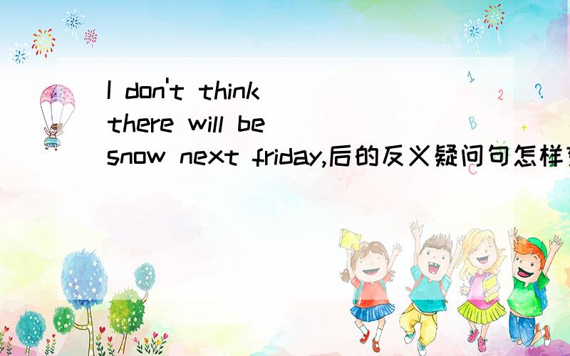 I don't think there will be snow next friday,后的反义疑问句怎样变?