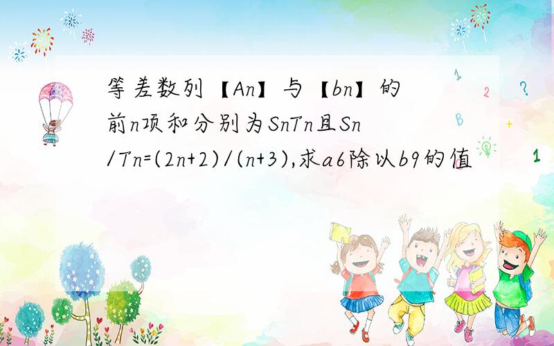 等差数列【An】与【bn】的前n项和分别为SnTn且Sn/Tn=(2n+2)/(n+3),求a6除以b9的值