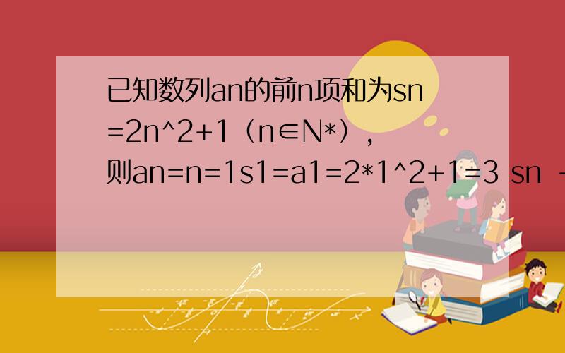 已知数列an的前n项和为sn=2n^2+1（n∈N*）,则an=n=1s1=a1=2*1^2+1=3 sn - sn-1 =an =(2n^2+1) - (2(n-1)^2+1)an=2n^2-2(n-1)^2an=2(n^2-(n-1)^2) (平方差)an=2(n+n-1)(n-n+1)=2(2n-1) n>=2这个时候再验证一下 n=1时 是否也能满足这个
