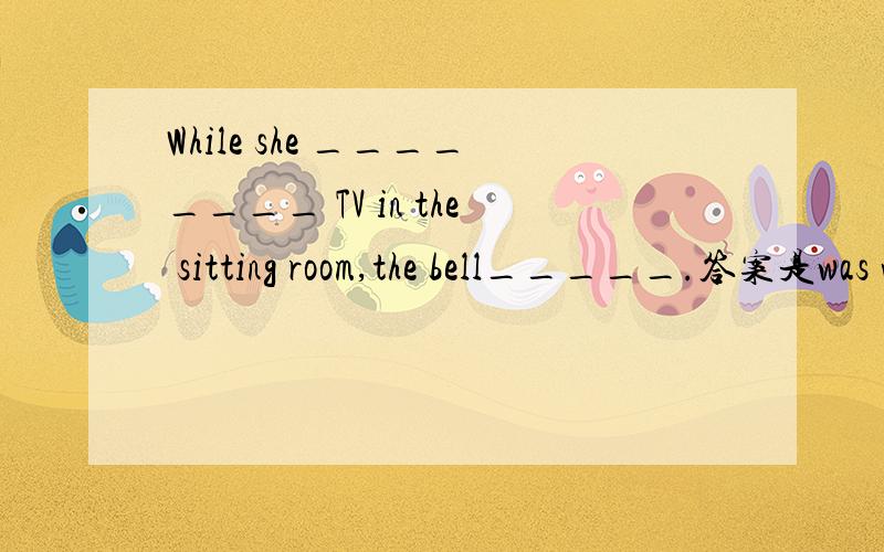 While she ________ TV in the sitting room,the bell_____.答案是was watching,rang.应该如何解释好!